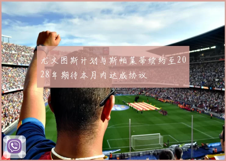 尤文图斯计划与斯帕莱蒂续约至2028年期待本月内达成协议