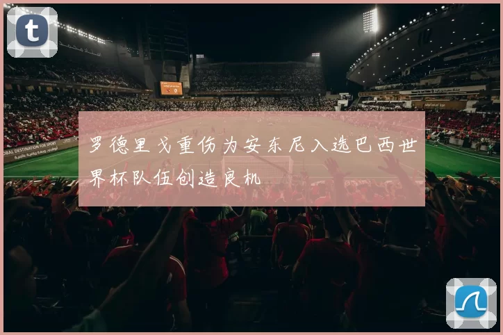 罗德里戈重伤为安东尼入选巴西世界杯队伍创造良机