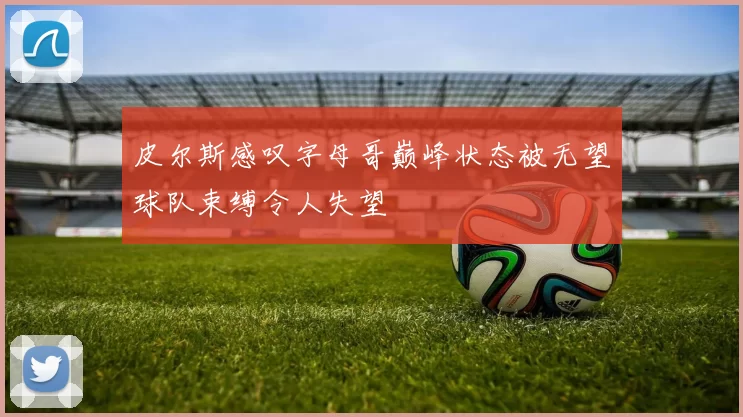 皮尔斯感叹字母哥巅峰状态被无望球队束缚令人失望