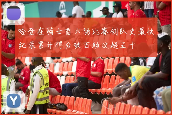 哈登在骑士首六场比赛创队史最快纪录累计得分破百助攻超五十