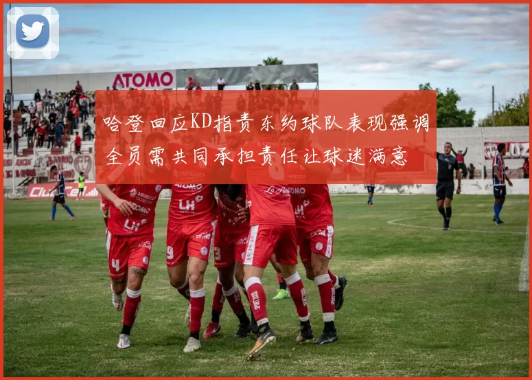 哈登回应KD指责东约球队表现强调全员需共同承担责任让球迷满意