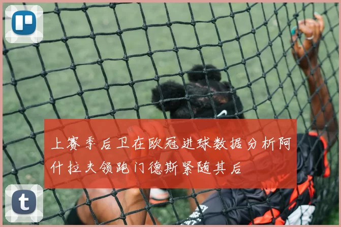 上赛季后卫在欧冠进球数据分析阿什拉夫领跑门德斯紧随其后