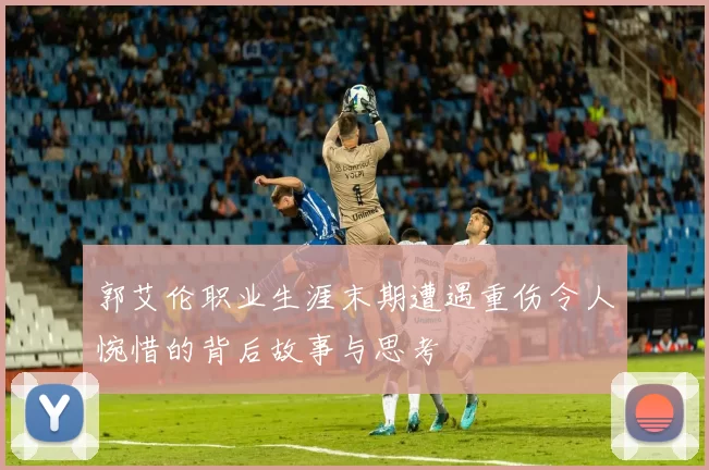 郭艾伦职业生涯末期遭遇重伤令人惋惜的背后故事与思考