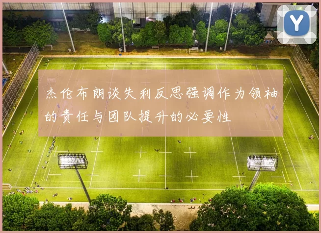 杰伦布朗谈失利反思强调作为领袖的责任与团队提升的必要性