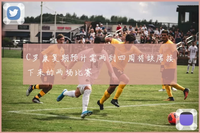 C罗康复期预计需两到四周将缺席接下来的两场比赛