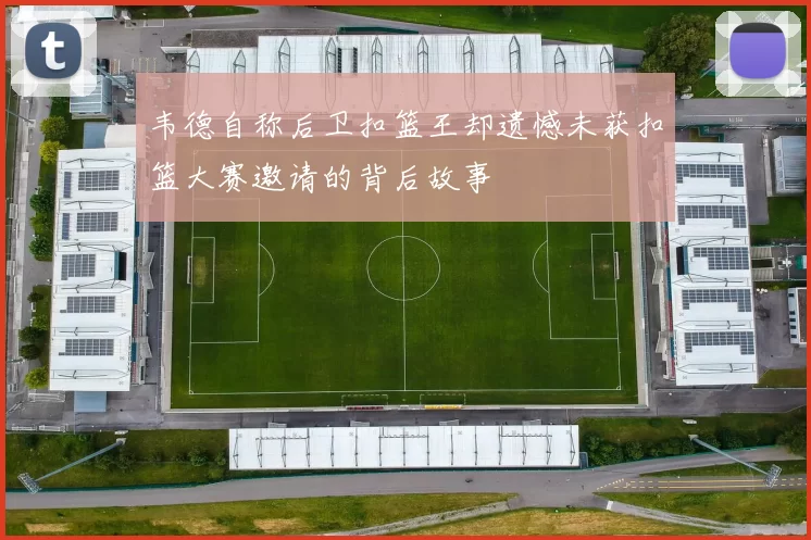 韦德自称后卫扣篮王却遗憾未获扣篮大赛邀请的背后故事