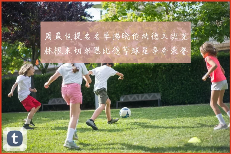周最佳提名名单揭晓伦纳德文班克林根米切尔恩比德等球星争夺荣誉