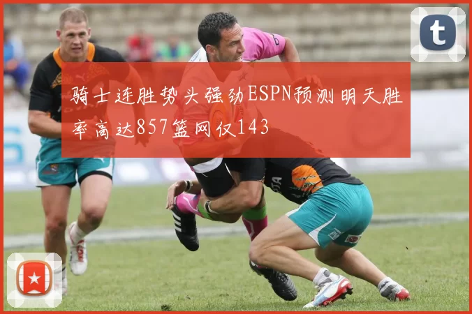 骑士连胜势头强劲ESPN预测明天胜率高达857篮网仅143