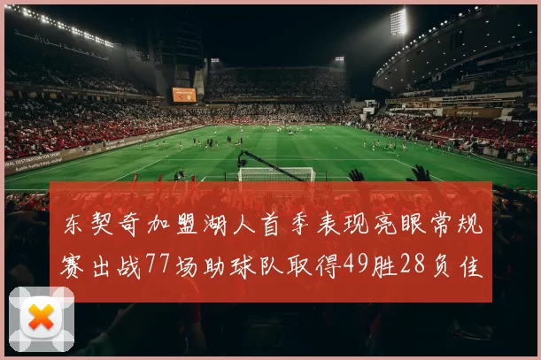 东契奇加盟湖人首季表现亮眼常规赛出战77场助球队取得49胜28负佳绩