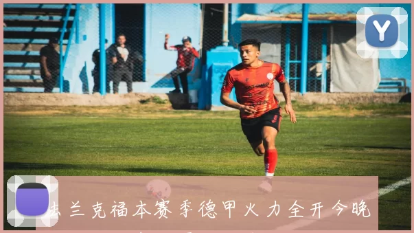 法兰克福本赛季德甲火力全开今晚迎战拜仁期待再添进球