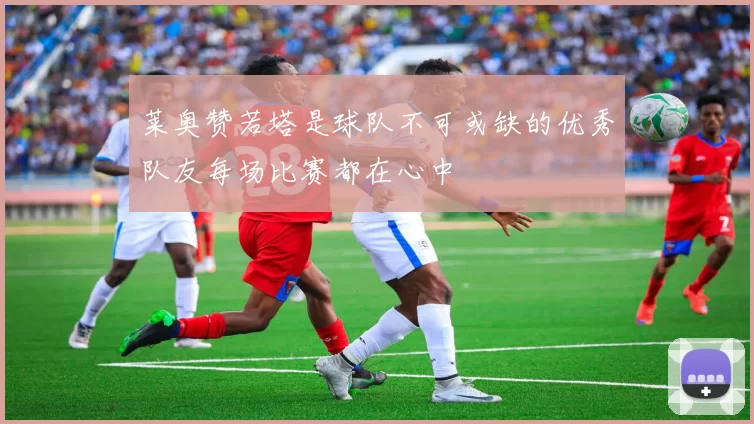 莱奥赞若塔是球队不可或缺的优秀队友每场比赛都在心中