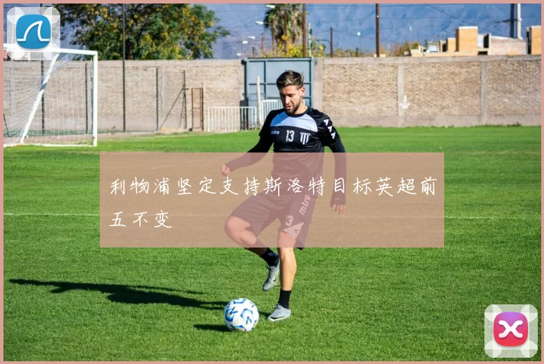 利物浦坚定支持斯洛特目标英超前五不变