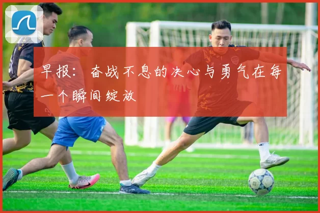 早报：奋战不息的决心与勇气在每一个瞬间绽放