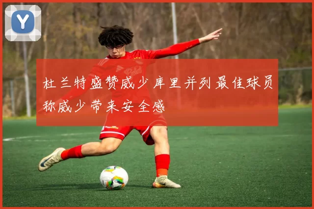 杜兰特盛赞威少库里并列最佳球员称威少带来安全感