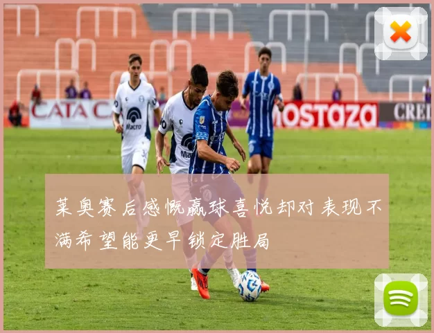 莱奥赛后感慨赢球喜悦却对表现不满希望能更早锁定胜局