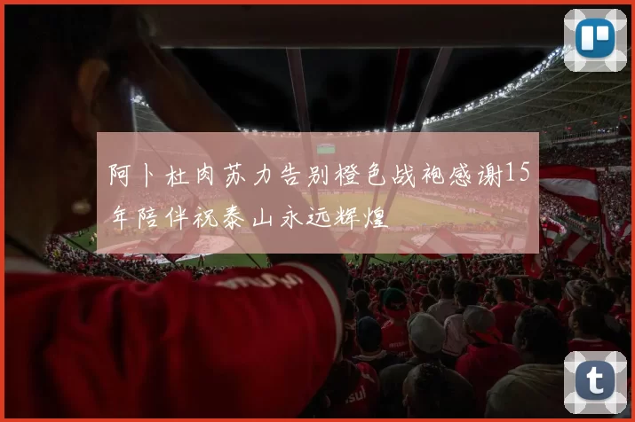 阿卜杜肉苏力告别橙色战袍感谢15年陪伴祝泰山永远辉煌