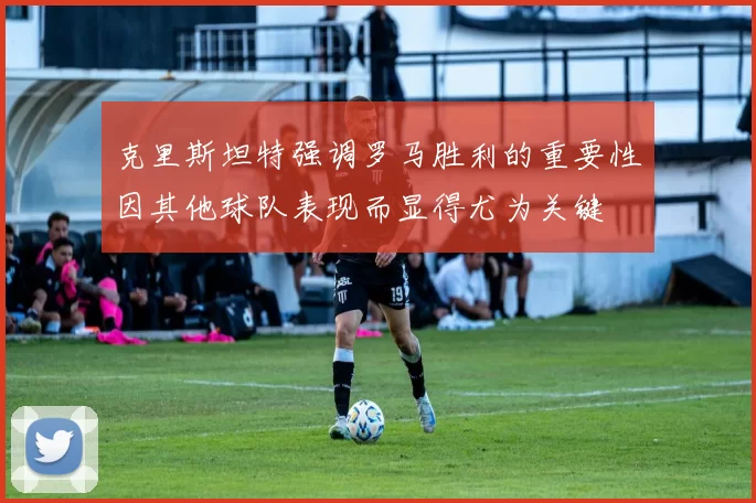 克里斯坦特强调罗马胜利的重要性因其他球队表现而显得尤为关键