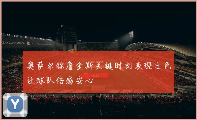 奥萨尔称詹金斯关键时刻表现出色让球队倍感安心