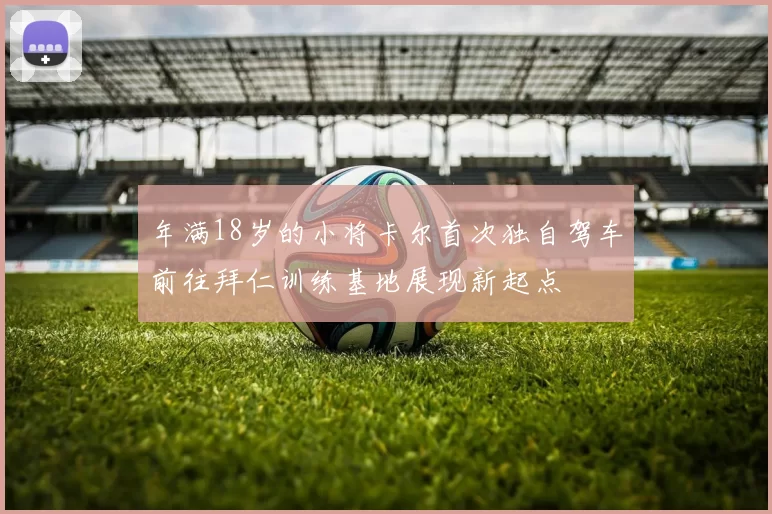 年满18岁的小将卡尔首次独自驾车前往拜仁训练基地展现新起点