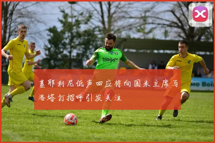 基耶利尼低声回应将向国米主席马洛塔打招呼引发关注