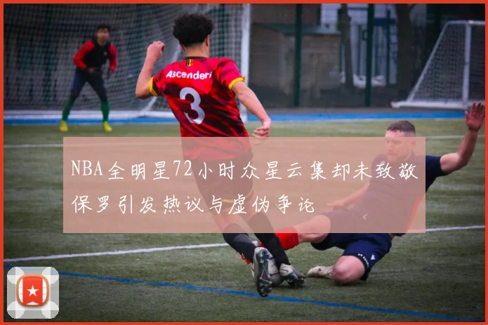NBA全明星72小时众星云集却未致敬保罗引发热议与虚伪争论
