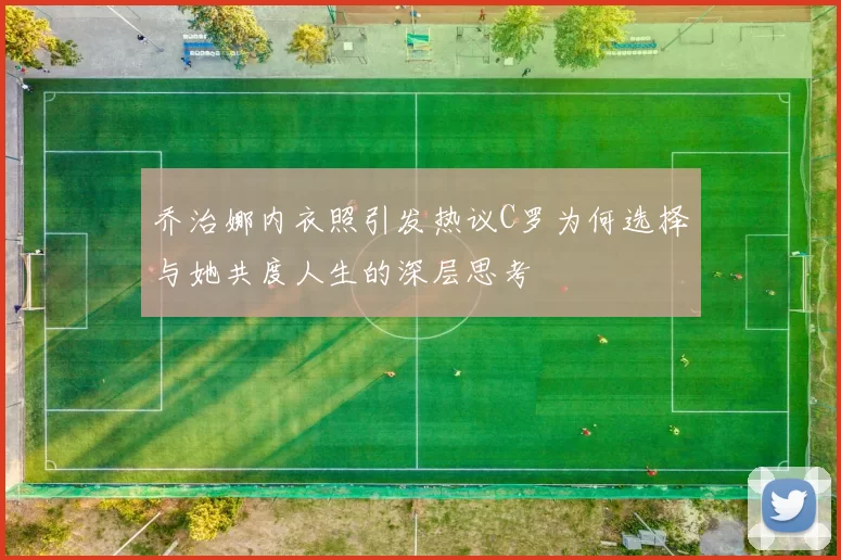 乔治娜内衣照引发热议C罗为何选择与她共度人生的深层思考