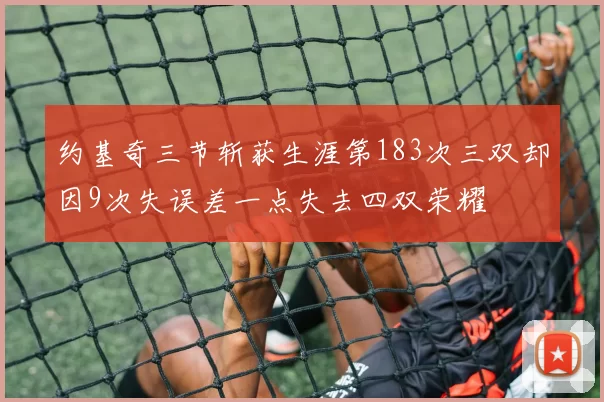 约基奇三节斩获生涯第183次三双却因9次失误差一点失去四双荣耀