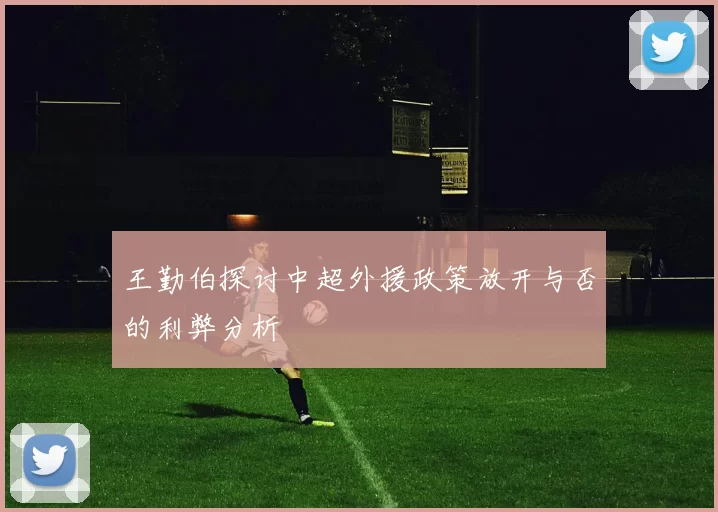 王勤伯探讨中超外援政策放开与否的利弊分析