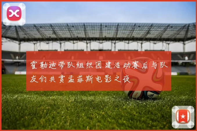 霍勒迪带队组织团建活动赛后与队友们共赏孟菲斯电影之夜